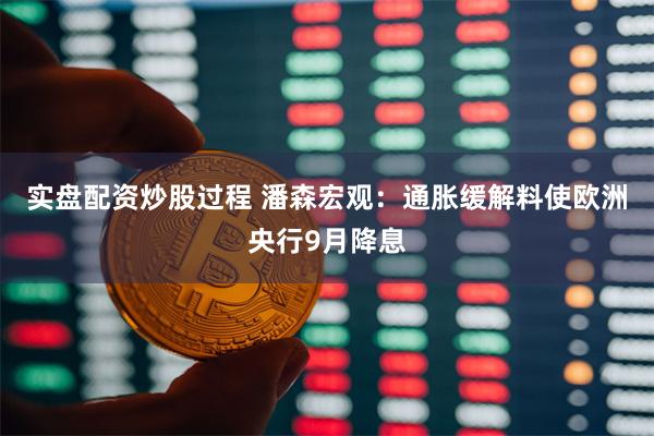 实盘配资炒股过程 潘森宏观：通胀缓解料使欧洲央行9月降息