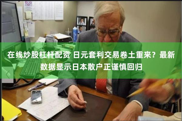 在线炒股杠杆配资 日元套利交易卷土重来？最新数据显示日本散户正谨慎回归