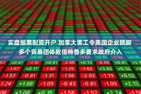 实盘股票配资开户 加拿大罢工令美国企业跳脚 多个贸易团体致信特鲁多要求政府介入