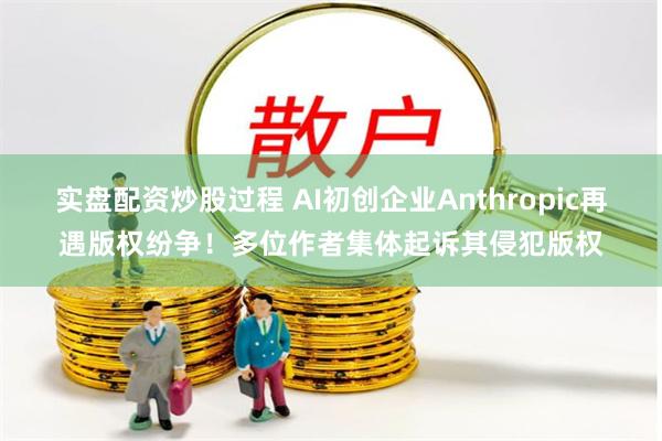 实盘配资炒股过程 AI初创企业Anthropic再遇版权纷争！多位作者集体起诉其侵犯版权