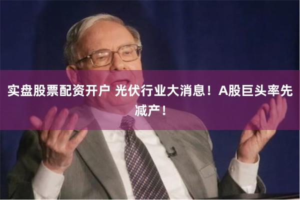 实盘股票配资开户 光伏行业大消息！A股巨头率先减产！