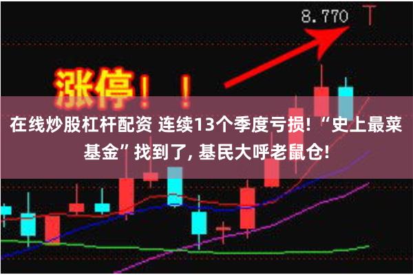 在线炒股杠杆配资 连续13个季度亏损! “史上最菜基金”找到了, 基民大呼老鼠仓!