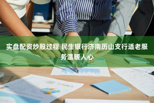 实盘配资炒股过程 民生银行济南历山支行适老服务温暖人心