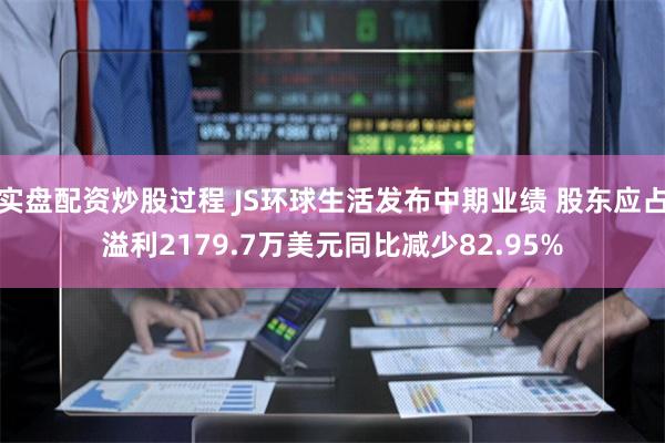 实盘配资炒股过程 JS环球生活发布中期业绩 股东应占溢利2179.7万美元同比减少82.95%