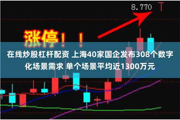 在线炒股杠杆配资 上海40家国企发布308个数字化场景需求 单个场景平均近1300万元