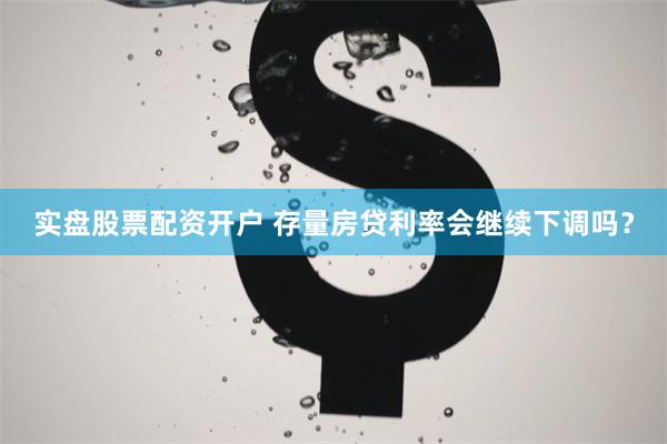 实盘股票配资开户 存量房贷利率会继续下调吗？