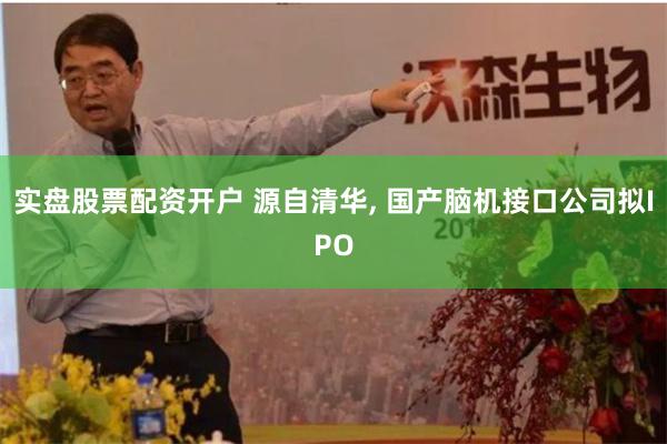实盘股票配资开户 源自清华, 国产脑机接口公司拟IPO