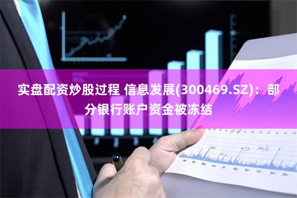 实盘配资炒股过程 信息发展(300469.SZ)：部分银行账户资金被冻结