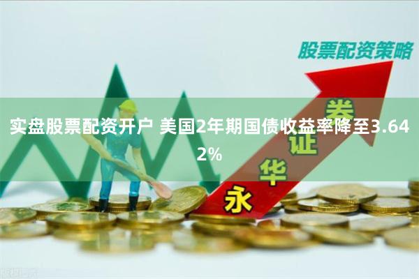 实盘股票配资开户 美国2年期国债收益率降至3.642%