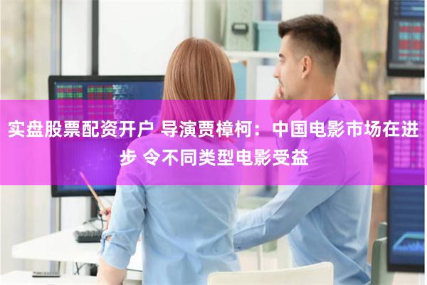 实盘股票配资开户 导演贾樟柯：中国电影市场在进步 令不同类型电影受益