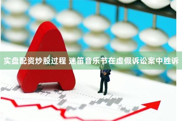 实盘配资炒股过程 迷笛音乐节在虚假诉讼案中胜诉