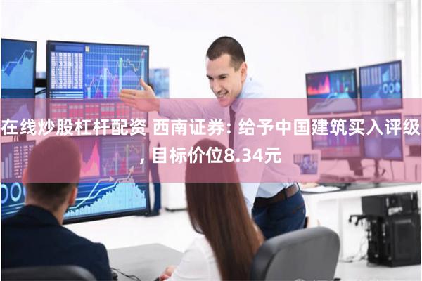 在线炒股杠杆配资 西南证券: 给予中国建筑买入评级, 目标价位8.34元