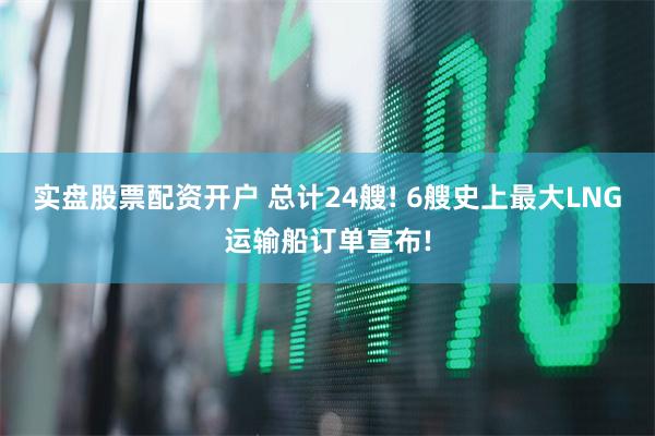 实盘股票配资开户 总计24艘! 6艘史上最大LNG运输船订单宣布!
