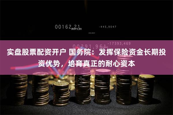 实盘股票配资开户 国务院：发挥保险资金长期投资优势，培育真正的耐心资本