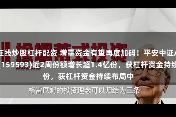 在线炒股杠杆配资 增量资金有望再度加码！平安中证A50ETF(159593)近2周份额增长超1.4亿份，获杠杆资金持续布局中