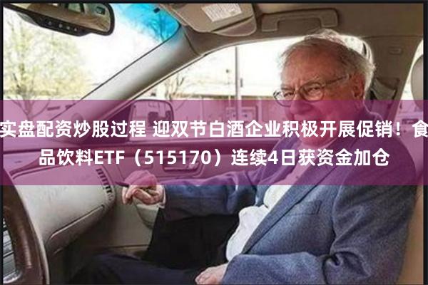 实盘配资炒股过程 迎双节白酒企业积极开展促销！食品饮料ETF（515170）连续4日获资金加仓