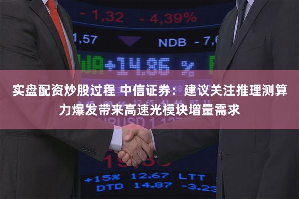 实盘配资炒股过程 中信证券：建议关注推理测算力爆发带来高速光模块增量需求