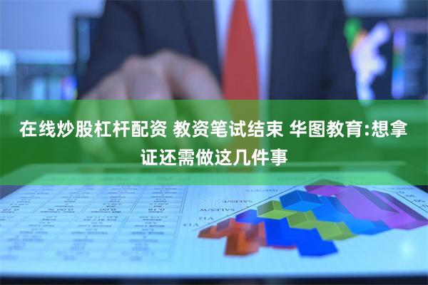 在线炒股杠杆配资 教资笔试结束 华图教育:想拿证还需做这几件事