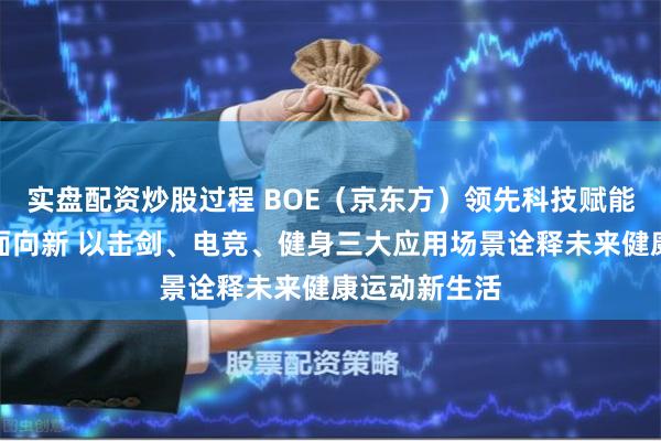实盘配资炒股过程 BOE（京东方）领先科技赋能体育产业全面向新 以击剑、电竞、健身三大应用场景诠释未来健康运动新生活