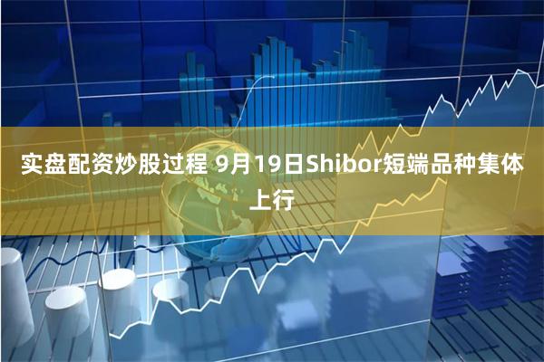 实盘配资炒股过程 9月19日Shibor短端品种集体上行