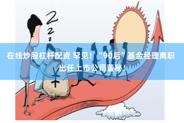 在线炒股杠杆配资 罕见！“90后”基金经理离职 出任上市公司董秘！