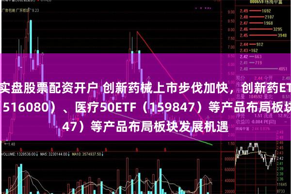 实盘股票配资开户 创新药械上市步伐加快，创新药ETF易方达（516080）、医疗50ETF（159847）等产品布局板块发展机遇