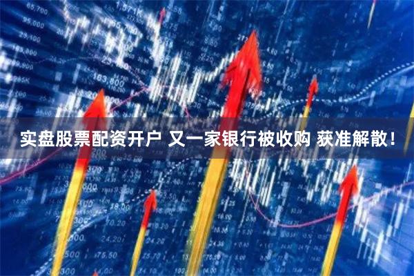 实盘股票配资开户 又一家银行被收购 获准解散！