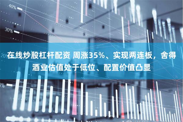 在线炒股杠杆配资 周涨35%、实现两连板，舍得酒业估值处于低位、配置价值凸显