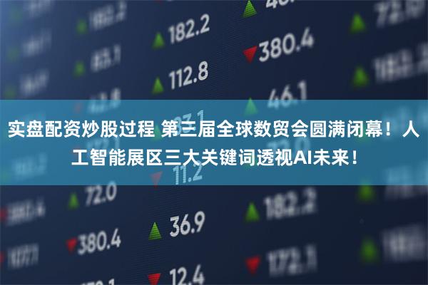 实盘配资炒股过程 第三届全球数贸会圆满闭幕！人工智能展区三大关键词透视AI未来！