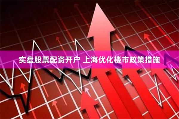 实盘股票配资开户 上海优化楼市政策措施