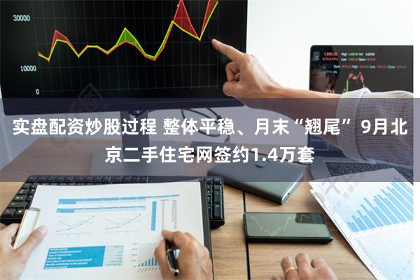 实盘配资炒股过程 整体平稳、月末“翘尾” 9月北京二手住宅网签约1.4万套