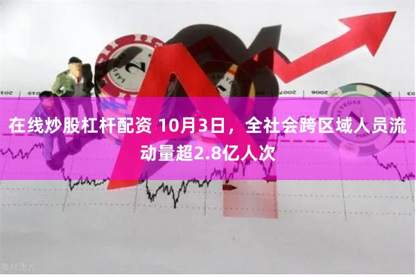 在线炒股杠杆配资 10月3日，全社会跨区域人员流动量超2.8亿人次