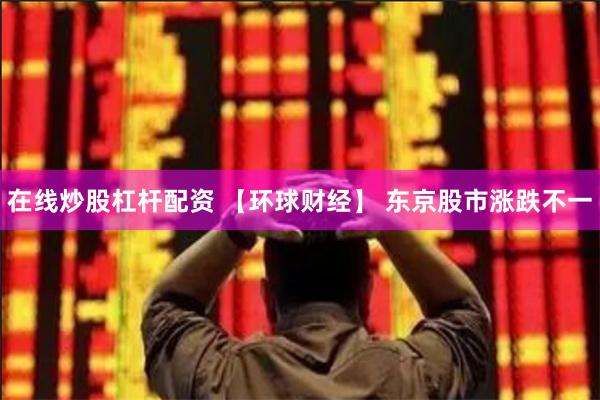 在线炒股杠杆配资 【环球财经】 东京股市涨跌不一
