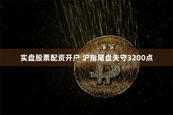 实盘股票配资开户 沪指尾盘失守3200点