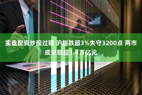 实盘配资炒股过程 沪指跌超3%失守3200点 两市成交额超1.4万亿元