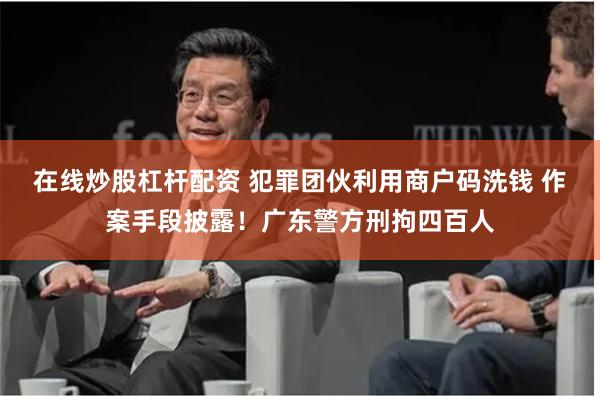在线炒股杠杆配资 犯罪团伙利用商户码洗钱 作案手段披露！广东警方刑拘四百人