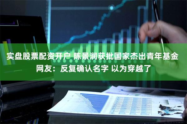 实盘股票配资开户 陈景润获批国家杰出青年基金 网友：反复确认名字 以为穿越了