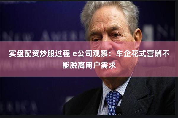 实盘配资炒股过程 e公司观察：车企花式营销不能脱离用户需求