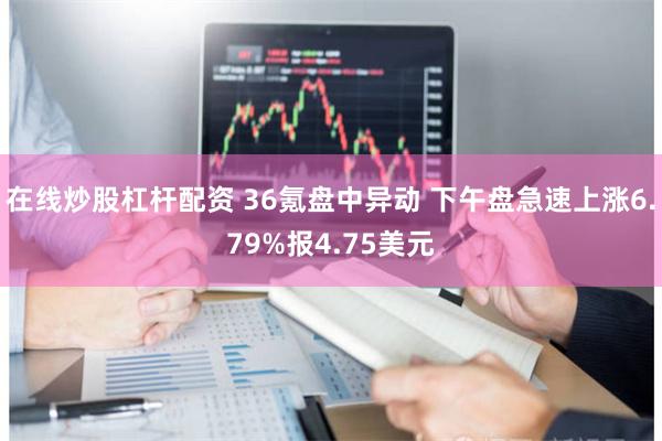 在线炒股杠杆配资 36氪盘中异动 下午盘急速上涨6.79%报4.75美元