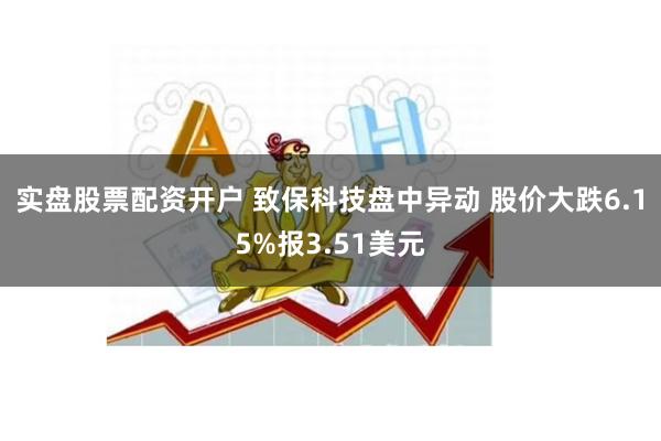 实盘股票配资开户 致保科技盘中异动 股价大跌6.15%报3.51美元