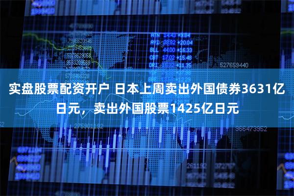 实盘股票配资开户 日本上周卖出外国债券3631亿日元，卖出外国股票1425亿日元