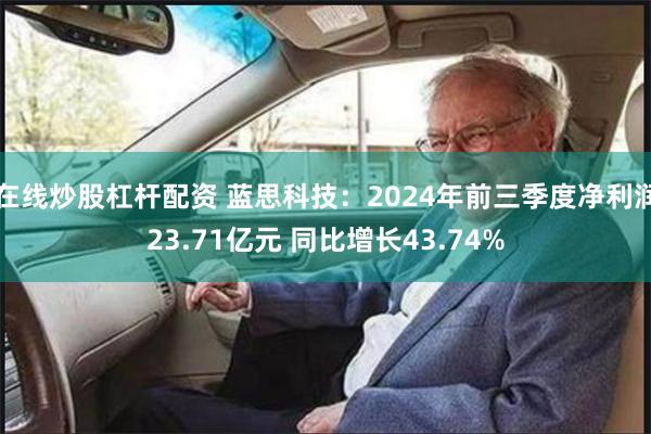 在线炒股杠杆配资 蓝思科技：2024年前三季度净利润23.71亿元 同比增长43.74%