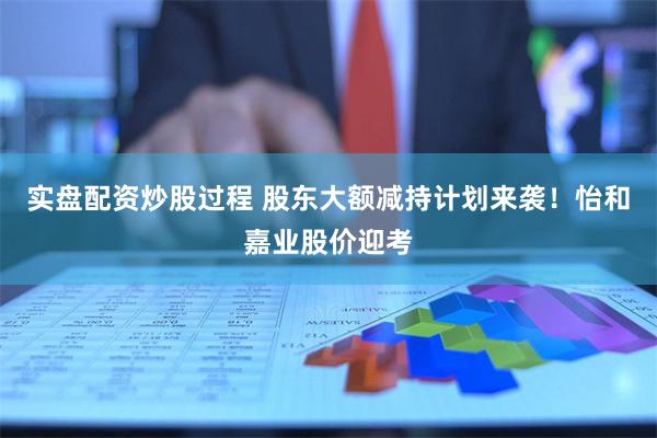 实盘配资炒股过程 股东大额减持计划来袭！怡和嘉业股价迎考