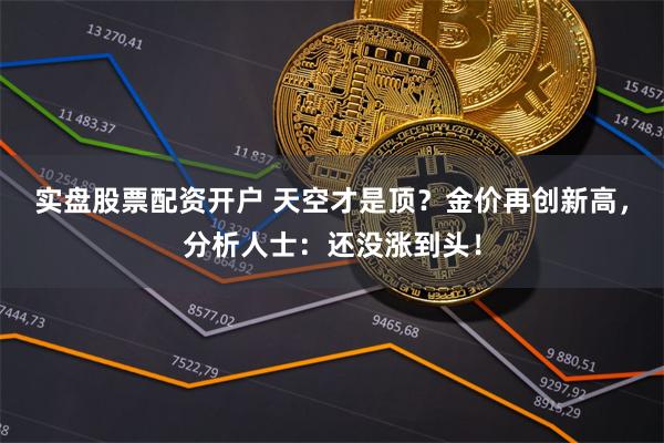 实盘股票配资开户 天空才是顶？金价再创新高，分析人士：还没涨到头！