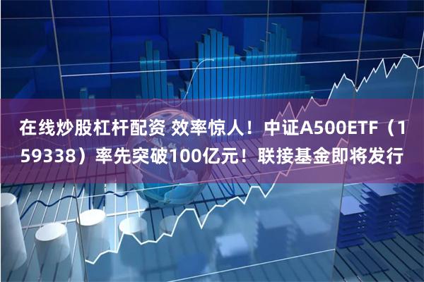 在线炒股杠杆配资 效率惊人！中证A500ETF（159338）率先突破100亿元！联接基金即将发行