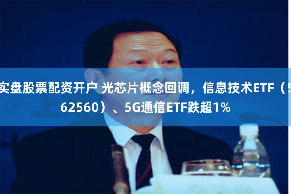 实盘股票配资开户 光芯片概念回调，信息技术ETF（562560）、5G通信ETF跌超1%