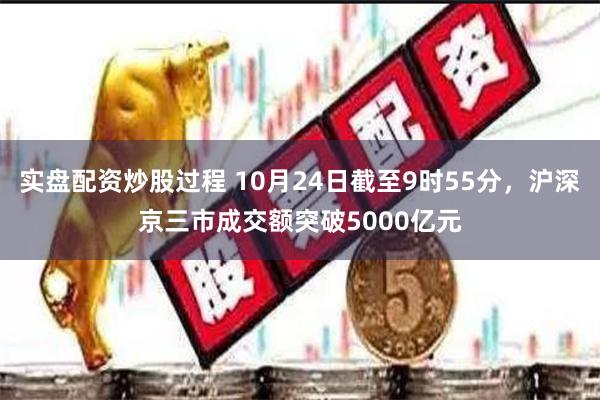 实盘配资炒股过程 10月24日截至9时55分，沪深京三市成交额突破5000亿元