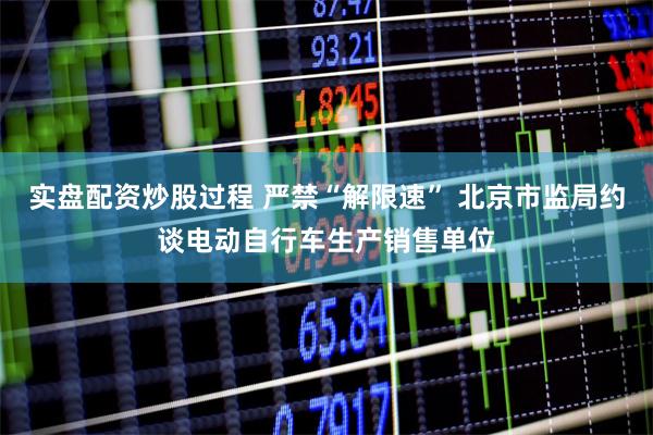 实盘配资炒股过程 严禁“解限速” 北京市监局约谈电动自行车生产销售单位