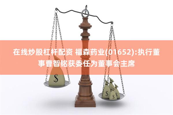 在线炒股杠杆配资 福森药业(01652):执行董事曹智铭获委任为董事会主席