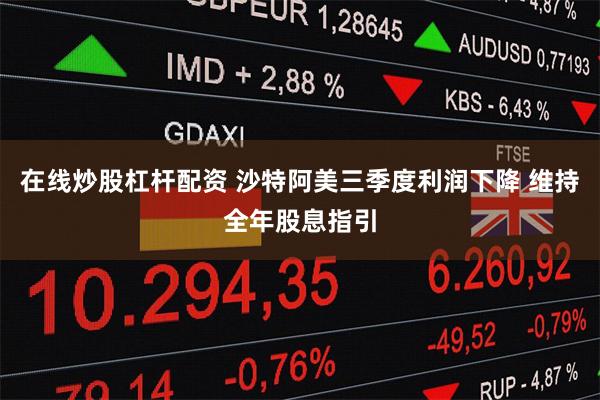 在线炒股杠杆配资 沙特阿美三季度利润下降 维持全年股息指引